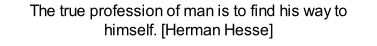 The true profession of man is to find his way to himself. [Herman Hesse]